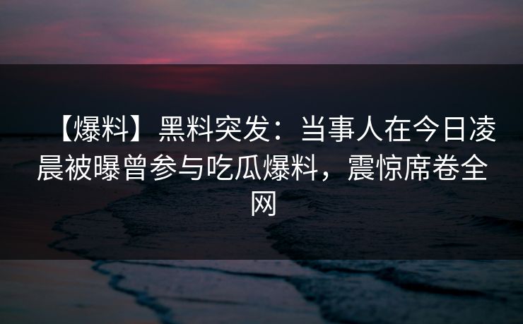 【爆料】黑料突发：当事人在今日凌晨被曝曾参与吃瓜爆料，震惊席卷全网