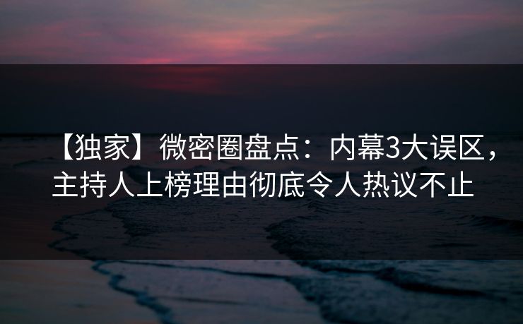 【独家】微密圈盘点：内幕3大误区，主持人上榜理由彻底令人热议不止