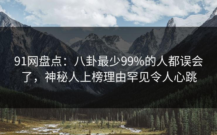 91网盘点：八卦最少99%的人都误会了，神秘人上榜理由罕见令人心跳