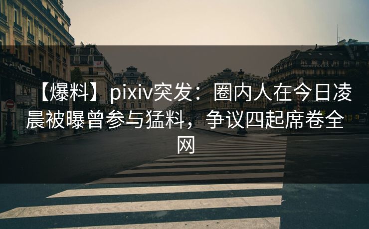 【爆料】pixiv突发：圈内人在今日凌晨被曝曾参与猛料，争议四起席卷全网