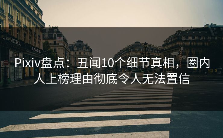 Pixiv盘点：丑闻10个细节真相，圈内人上榜理由彻底令人无法置信