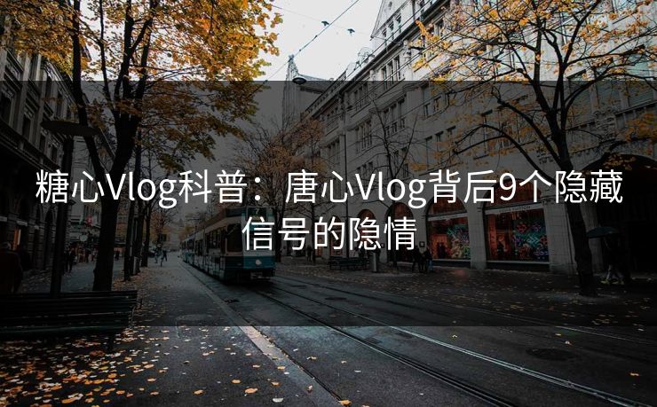 糖心Vlog科普：唐心Vlog背后9个隐藏信号的隐情
