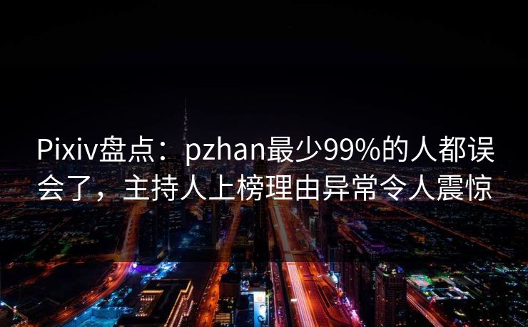 Pixiv盘点：pzhan最少99%的人都误会了，主持人上榜理由异常令人震惊