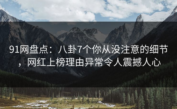 91网盘点：八卦7个你从没注意的细节，网红上榜理由异常令人震撼人心