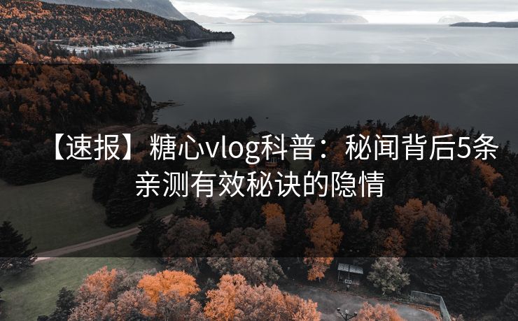 【速报】糖心vlog科普：秘闻背后5条亲测有效秘诀的隐情