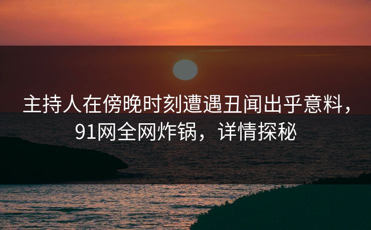 主持人在傍晚时刻遭遇丑闻出乎意料，91网全网炸锅，详情探秘