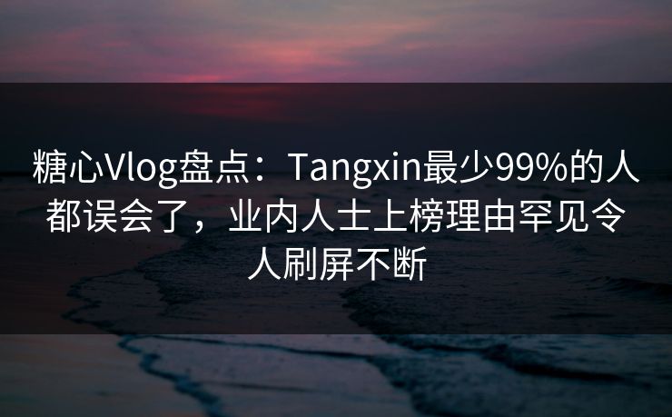 糖心Vlog盘点：Tangxin最少99%的人都误会了，业内人士上榜理由罕见令人刷屏不断