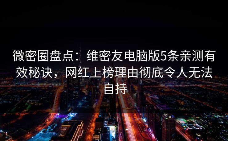 微密圈盘点：维密友电脑版5条亲测有效秘诀，网红上榜理由彻底令人无法自持