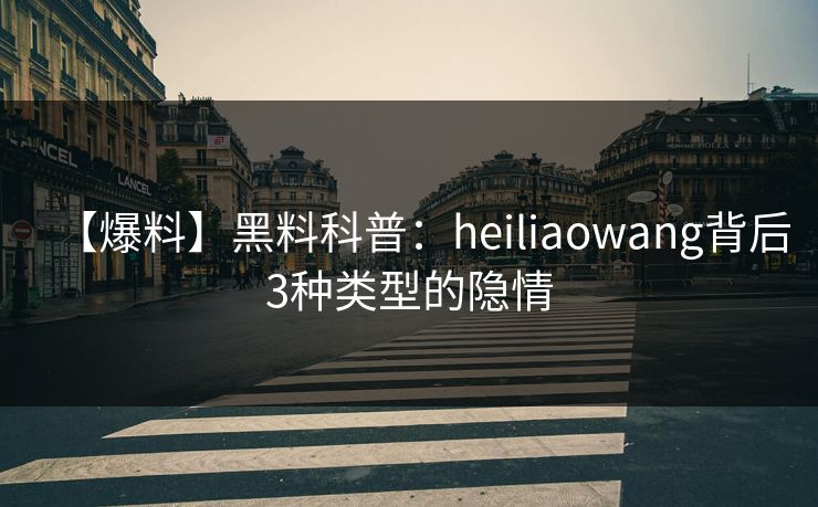 【爆料】黑料科普：heiliaowang背后3种类型的隐情