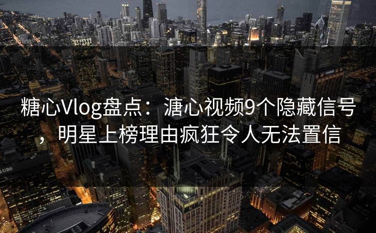 糖心Vlog盘点：溏心视频9个隐藏信号，明星上榜理由疯狂令人无法置信