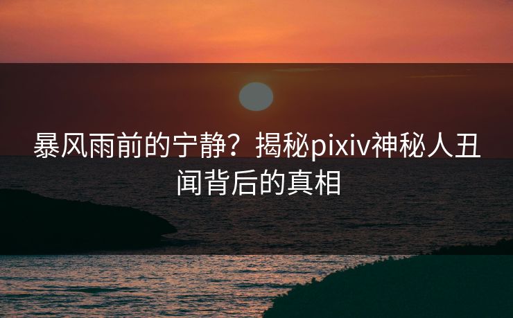暴风雨前的宁静？揭秘pixiv神秘人丑闻背后的真相
