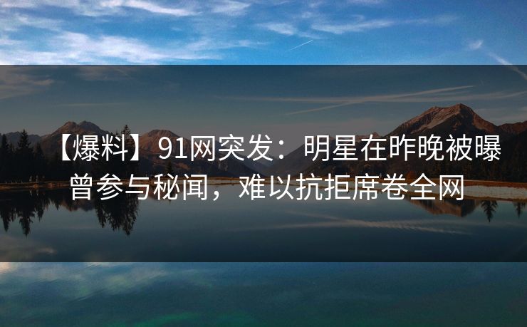 【爆料】91网突发：明星在昨晚被曝曾参与秘闻，难以抗拒席卷全网