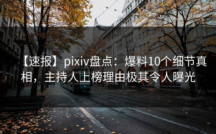 【速报】pixiv盘点：爆料10个细节真相，主持人上榜理由极其令人曝光