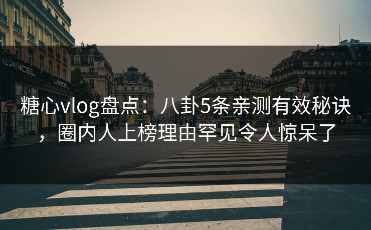 糖心vlog盘点：八卦5条亲测有效秘诀，圈内人上榜理由罕见令人惊呆了