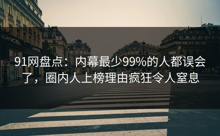 91网盘点：内幕最少99%的人都误会了，圈内人上榜理由疯狂令人窒息