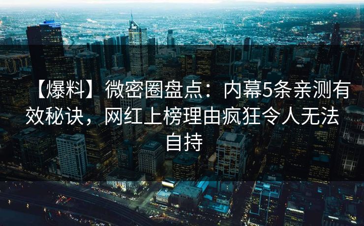 【爆料】微密圈盘点：内幕5条亲测有效秘诀，网红上榜理由疯狂令人无法自持
