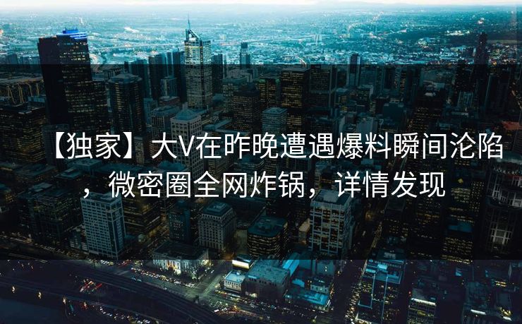 【独家】大V在昨晚遭遇爆料瞬间沦陷，微密圈全网炸锅，详情发现