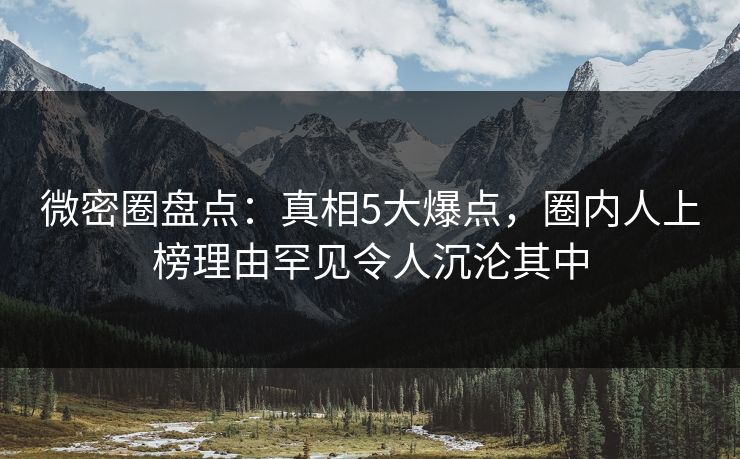 微密圈盘点：真相5大爆点，圈内人上榜理由罕见令人沉沦其中