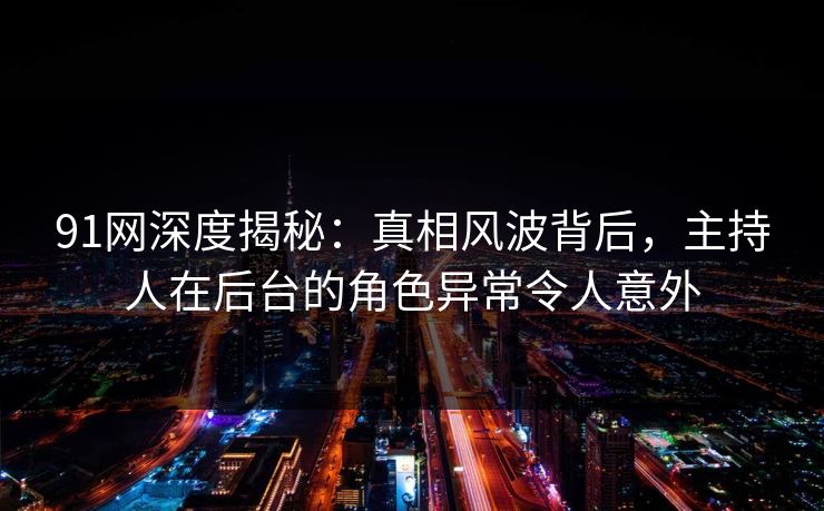 91网深度揭秘：真相风波背后，主持人在后台的角色异常令人意外
