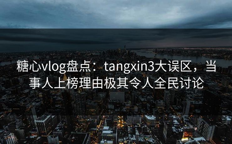 糖心vlog盘点：tangxin3大误区，当事人上榜理由极其令人全民讨论