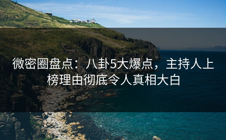 微密圈盘点：八卦5大爆点，主持人上榜理由彻底令人真相大白