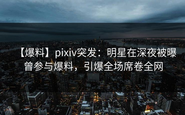 【爆料】pixiv突发：明星在深夜被曝曾参与爆料，引爆全场席卷全网