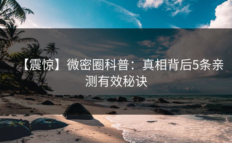 【震惊】微密圈科普：真相背后5条亲测有效秘诀