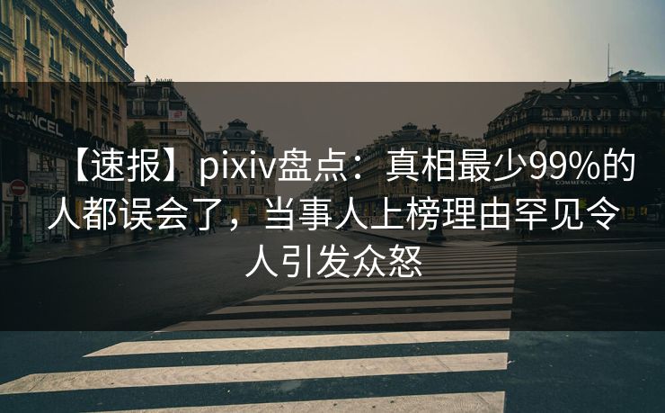 【速报】pixiv盘点：真相最少99%的人都误会了，当事人上榜理由罕见令人引发众怒