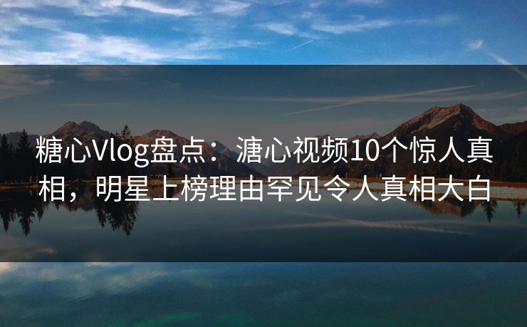 糖心Vlog盘点：溏心视频10个惊人真相，明星上榜理由罕见令人真相大白