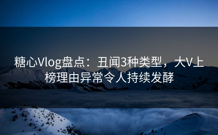 糖心Vlog盘点：丑闻3种类型，大V上榜理由异常令人持续发酵