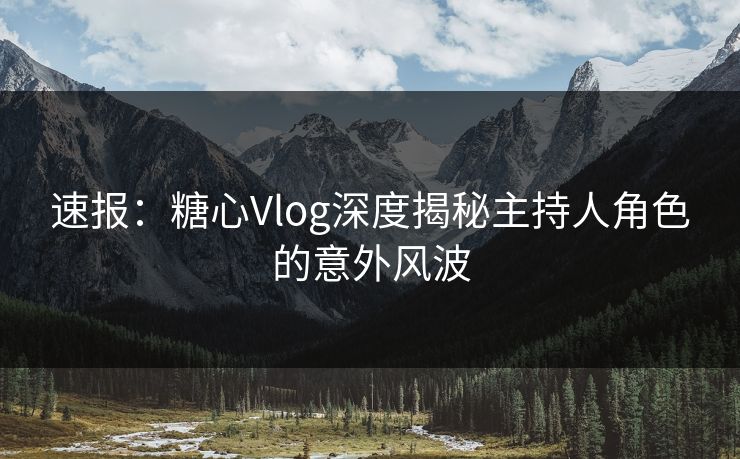 速报：糖心Vlog深度揭秘主持人角色的意外风波