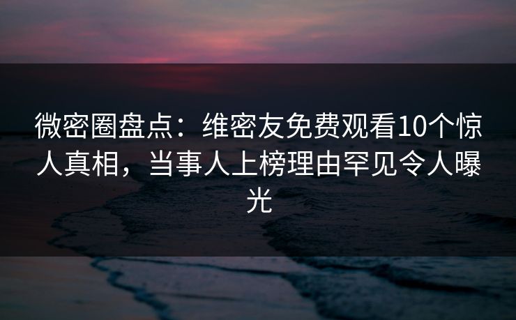 微密圈盘点：维密友免费观看10个惊人真相，当事人上榜理由罕见令人曝光