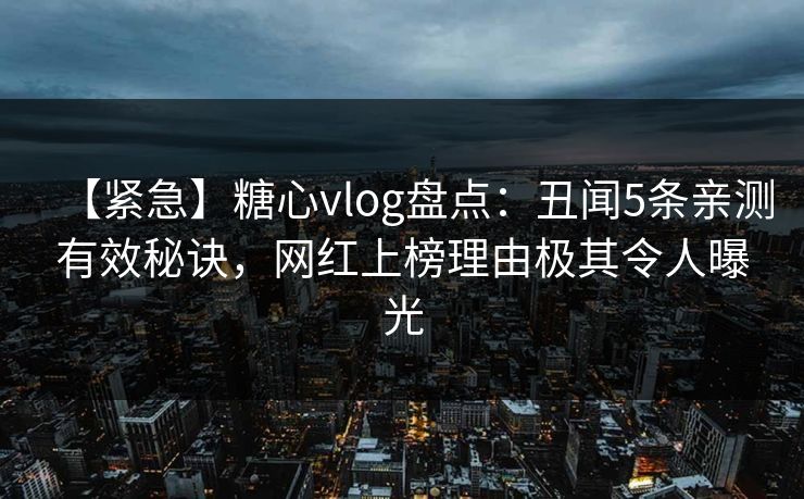 【紧急】糖心vlog盘点：丑闻5条亲测有效秘诀，网红上榜理由极其令人曝光