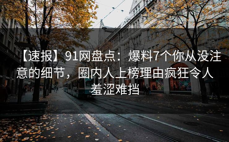 【速报】91网盘点：爆料7个你从没注意的细节，圈内人上榜理由疯狂令人羞涩难挡