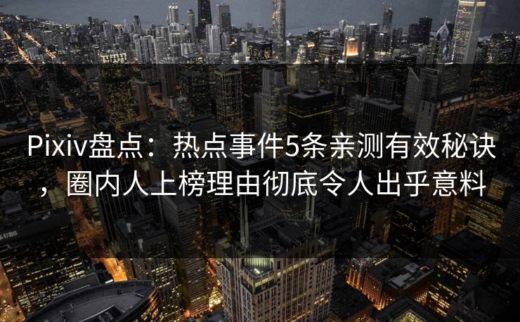 Pixiv盘点：热点事件5条亲测有效秘诀，圈内人上榜理由彻底令人出乎意料