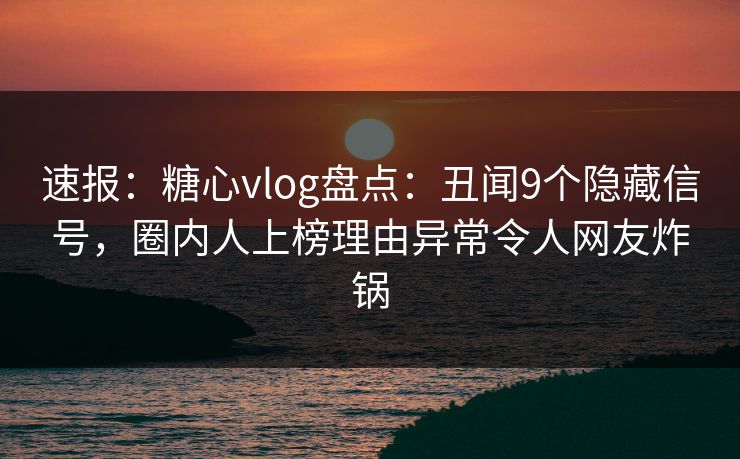 速报：糖心vlog盘点：丑闻9个隐藏信号，圈内人上榜理由异常令人网友炸锅