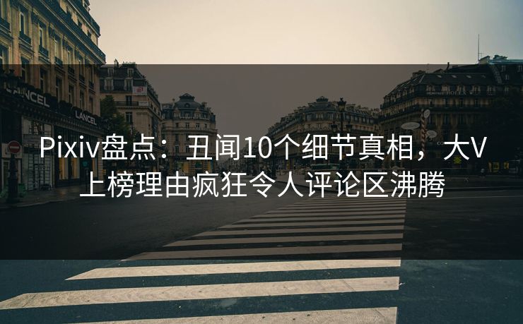 Pixiv盘点：丑闻10个细节真相，大V上榜理由疯狂令人评论区沸腾
